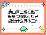 房山区二级公路工程建造师就业指导，能做什么具体工作
