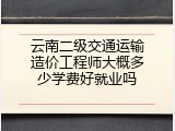 云南二级交通运输造价工程师大概多少学费好就业吗