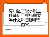 房山区二级水利工程造价工程师需要学什么科目呢哪些内容