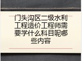 门头沟区二级水利工程造价工程师需要学什么科目呢哪些内容
