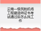云南一级民航机场工程建造师证书考试通过后怎么找工作