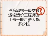 巴音郭楞一级交通运输造价工程师的工资一般月薪大概多少钱