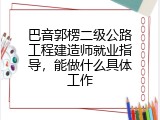 巴音郭楞二级公路工程建造师就业指导，能做什么具体工作