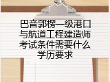 巴音郭楞一级港口与航道工程建造师考试条件需要什么学历要求
