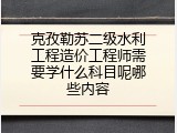 克孜勒苏二级水利工程造价工程师需要学什么科目呢哪些内容