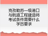 克孜勒苏一级港口与航道工程建造师考试条件需要什么学历要求