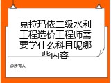 克拉玛依二级水利工程造价工程师需要学什么科目呢哪些内容