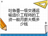 吐鲁番一级交通运输造价工程师的工资一般月薪大概多少钱