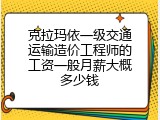 克拉玛依一级交通运输造价工程师的工资一般月薪大概多少钱