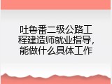 吐鲁番二级公路工程建造师就业指导，能做什么具体工作