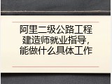 阿里二级公路工程建造师就业指导，能做什么具体工作