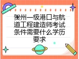 贺州一级港口与航道工程建造师考试条件需要什么学历要求