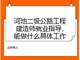 河池二级公路工程建造师就业指导，能做什么具体工作