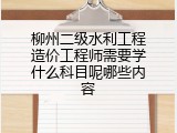柳州二级水利工程造价工程师需要学什么科目呢哪些内容