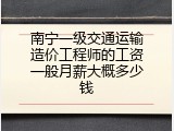 南宁一级交通运输造价工程师的工资一般月薪大概多少钱