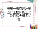 海东一级交通运输造价工程师的工资一般月薪大概多少钱