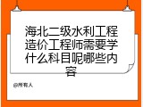 海北二级水利工程造价工程师需要学什么科目呢哪些内容