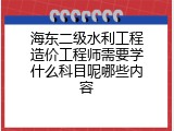 海东二级水利工程造价工程师需要学什么科目呢哪些内容