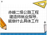 赤峰二级公路工程建造师就业指导，能做什么具体工作