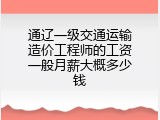 通辽一级交通运输造价工程师的工资一般月薪大概多少钱
