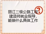 丽江二级公路工程建造师就业指导，能做什么具体工作