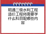 昭通二级水利工程造价工程师需要学什么科目呢哪些内容