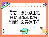 海南二级公路工程建造师就业指导，能做什么具体工作