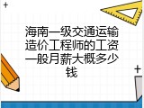 海南一级交通运输造价工程师的工资一般月薪大概多少钱
