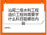 汕尾二级水利工程造价工程师需要学什么科目呢哪些内容