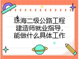 珠海二级公路工程建造师就业指导，能做什么具体工作