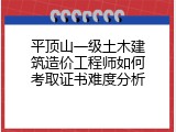 平顶山一级土木建筑造价工程师如何考取证书难度分析