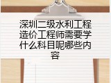 深圳二级水利工程造价工程师需要学什么科目呢哪些内容