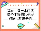 萍乡一级土木建筑造价工程师如何考取证书难度分析