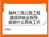 榆林二级公路工程建造师就业指导，能做什么具体工作