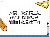 安康二级公路工程建造师就业指导，能做什么具体工作