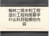 榆林二级水利工程造价工程师需要学什么科目呢哪些内容