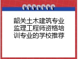 韶关土木建筑专业监理工程师资格培训专业的学校推荐