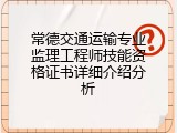 常德交通运输专业监理工程师技能资格证书详细介绍分析