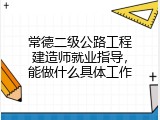 常德二级公路工程建造师就业指导，能做什么具体工作