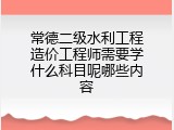 常德二级水利工程造价工程师需要学什么科目呢哪些内容