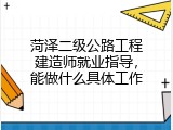 菏泽二级公路工程建造师就业指导，能做什么具体工作