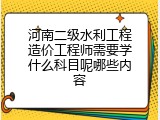 河南二级水利工程造价工程师需要学什么科目呢哪些内容