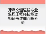 菏泽交通运输专业监理工程师技能资格证书详细介绍分析