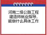 河南二级公路工程建造师就业指导，能做什么具体工作