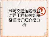 潍坊交通运输专业监理工程师技能资格证书详细介绍分析