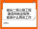 烟台二级公路工程建造师就业指导，能做什么具体工作