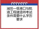 潍坊一级港口与航道工程建造师考试条件需要什么学历要求