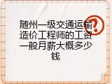 随州一级交通运输造价工程师的工资一般月薪大概多少钱