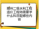 随州二级水利工程造价工程师需要学什么科目呢哪些内容