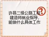 许昌二级公路工程建造师就业指导，能做什么具体工作